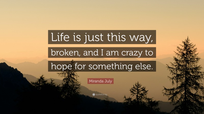 Miranda July Quote: “Life is just this way, broken, and I am crazy to hope for something else.”
