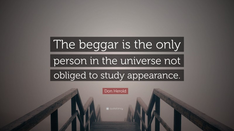 Don Herold Quote: “The beggar is the only person in the universe not obliged to study appearance.”