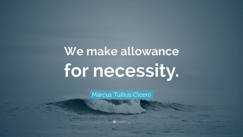 Marcus Tullius Cicero Quote: “We make allowance for necessity.”