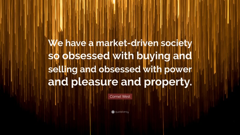 Cornel West Quote: “We have a market-driven society so obsessed with buying and selling and obsessed with power and pleasure and property.”