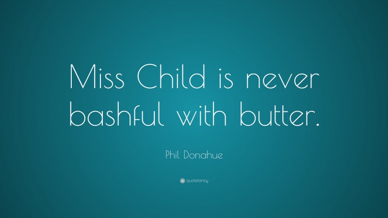 Phil Donahue Quote: “Miss Child is never bashful with butter.”
