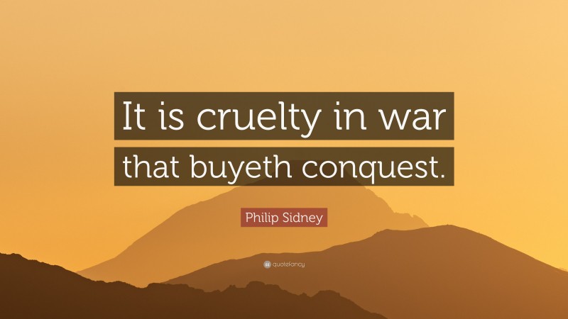 Philip Sidney Quote: “It is cruelty in war that buyeth conquest.”