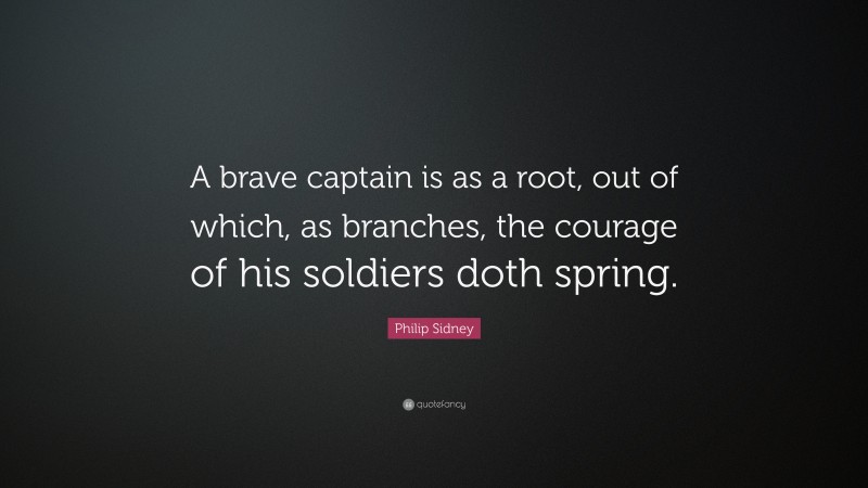 Philip Sidney Quote: “A brave captain is as a root, out of which, as branches, the courage of his soldiers doth spring.”
