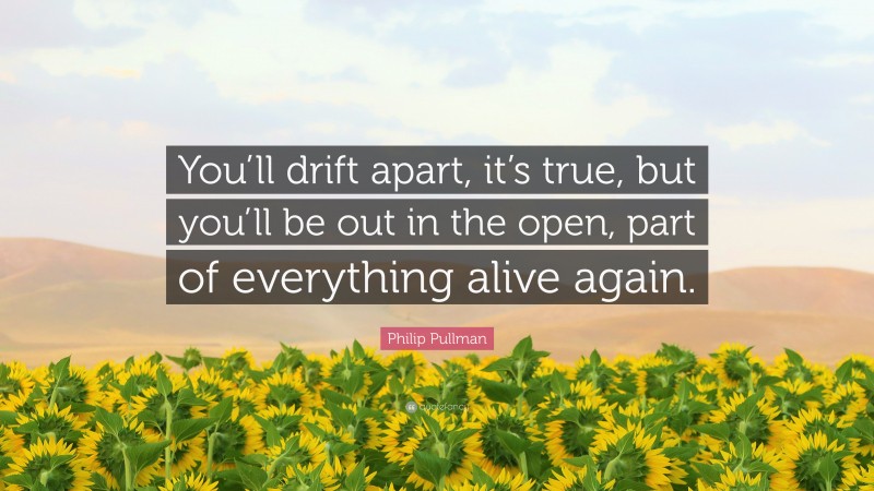 Philip Pullman Quote: “You’ll drift apart, it’s true, but you’ll be out in the open, part of everything alive again.”