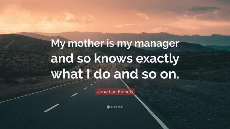 Jonathan Brandis Quote: “My mother is my manager and so knows exactly what I do and so on.”