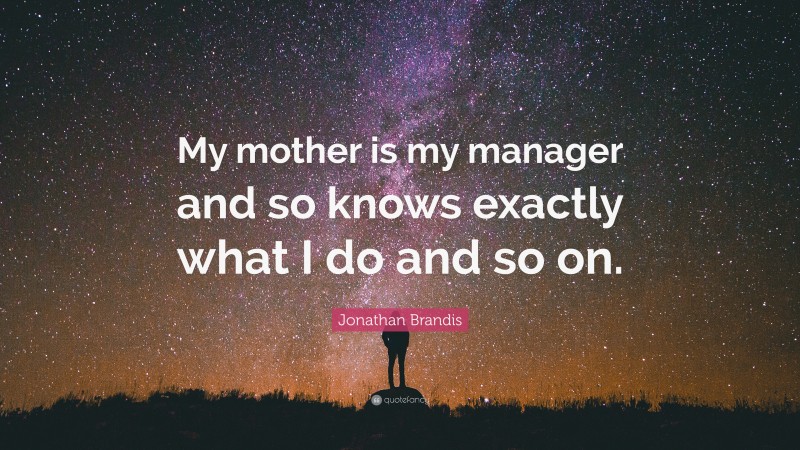Jonathan Brandis Quote: “My mother is my manager and so knows exactly what I do and so on.”