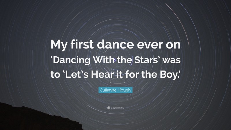Julianne Hough Quote: “My first dance ever on ‘Dancing With the Stars’ was to ‘Let’s Hear it for the Boy.’”