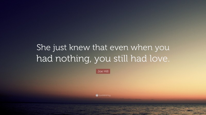 Joe Hill Quote: “She just knew that even when you had nothing, you still had love.”
