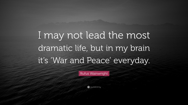 Rufus Wainwright Quote: “I may not lead the most dramatic life, but in my brain it’s ‘War and Peace’ everyday.”