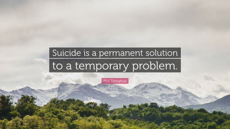 Phil Donahue Quote: “Suicide is a permanent solution to a temporary problem.”