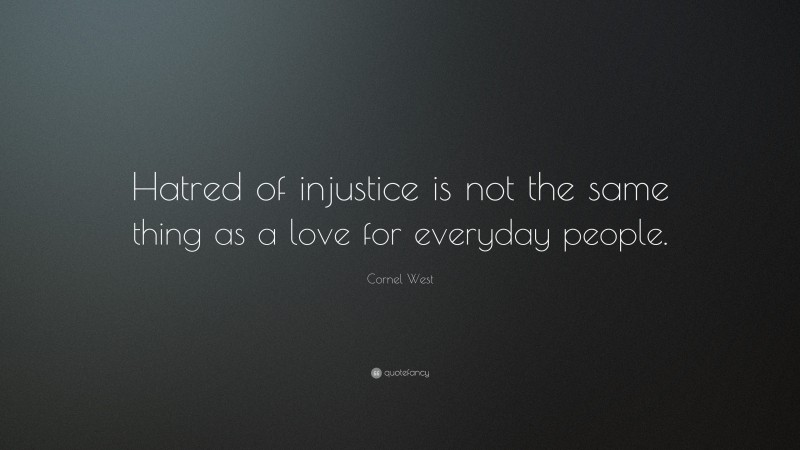 Cornel West Quote: “Hatred of injustice is not the same thing as a love for everyday people.”