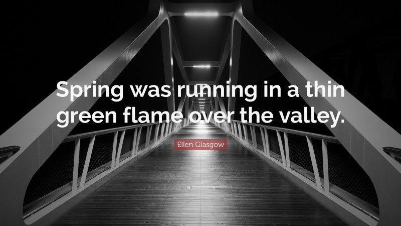 Ellen Glasgow Quote: “Spring was running in a thin green flame over the valley.”