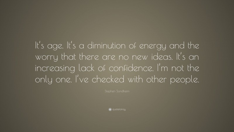 Stephen Sondheim Quote: “It’s age. It’s a diminution of energy and the worry that there are no new ideas. It’s an increasing lack of confidence. I’m not the only one. I’ve checked with other people.”