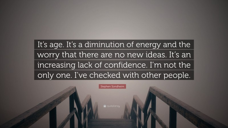 Stephen Sondheim Quote: “It’s age. It’s a diminution of energy and the worry that there are no new ideas. It’s an increasing lack of confidence. I’m not the only one. I’ve checked with other people.”