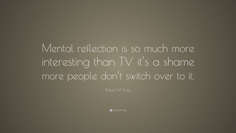 Robert M. Pirsig Quote: “Mental reflection is so much more interesting than TV it’s a shame more people don’t switch over to it.”