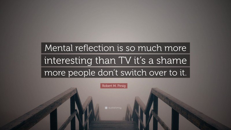 Robert M. Pirsig Quote: “Mental reflection is so much more interesting than TV it’s a shame more people don’t switch over to it.”