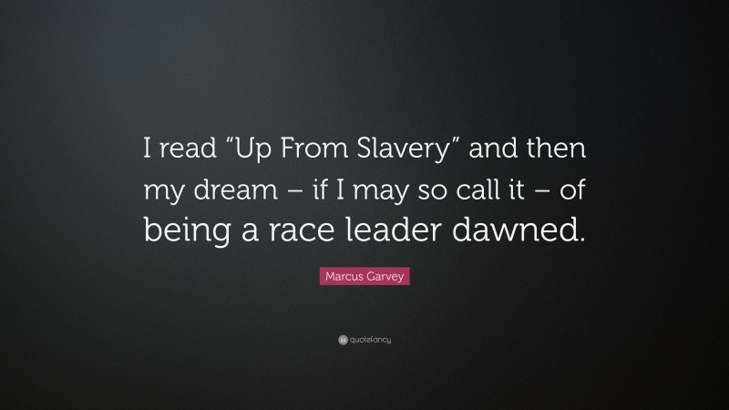 Marcus Garvey Quote: “I read “Up From Slavery” and then my dream – if I may so call it – of being a race leader dawned.”