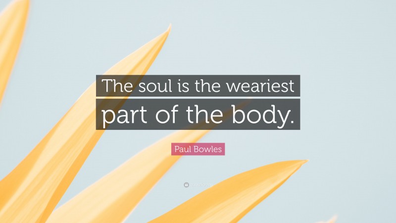 Paul Bowles Quote: “The soul is the weariest part of the body.”