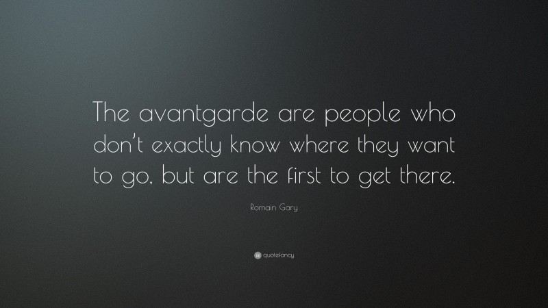 Romain Gary Quote: “The avantgarde are people who don’t exactly know where they want to go, but are the first to get there.”