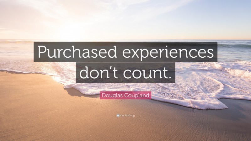 Douglas Coupland Quote: “Purchased experiences don’t count.”