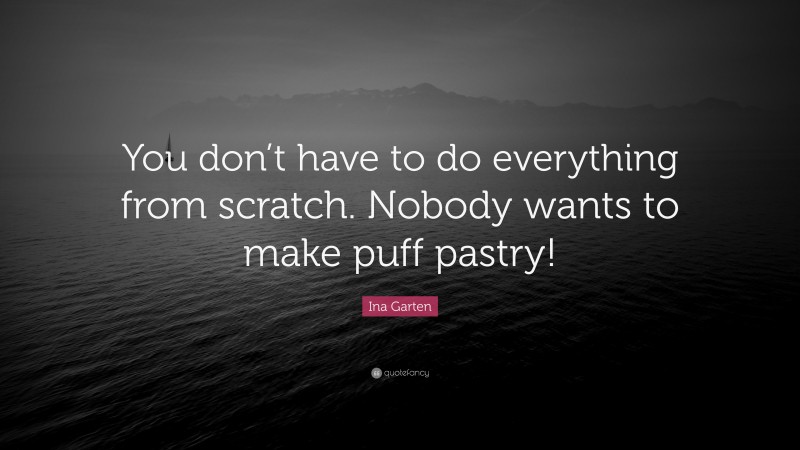 Ina Garten Quote: “You don’t have to do everything from scratch. Nobody wants to make puff pastry!”