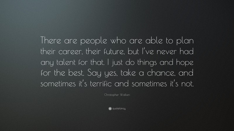 Christopher Walken Quote: “There are people who are able to plan their career, their future, but I’ve never had any talent for that. I just do things and hope for the best. Say yes, take a chance, and sometimes it’s terrific and sometimes it’s not.”