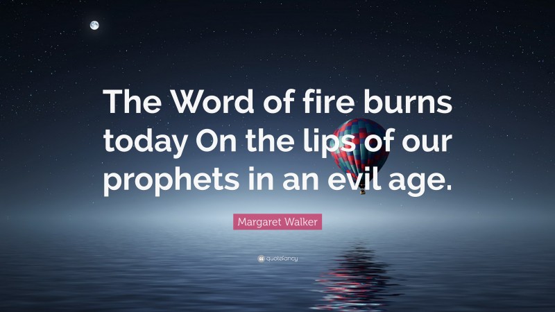 Margaret Walker Quote: “The Word of fire burns today On the lips of our prophets in an evil age.”