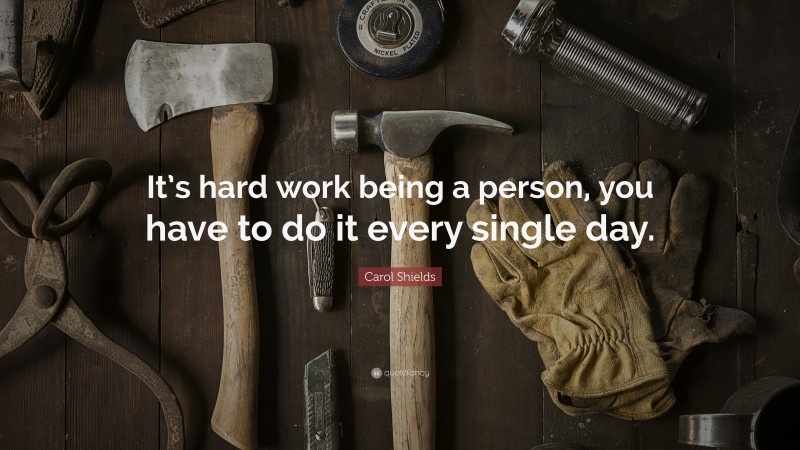 Carol Shields Quote: “It’s hard work being a person, you have to do it every single day.”