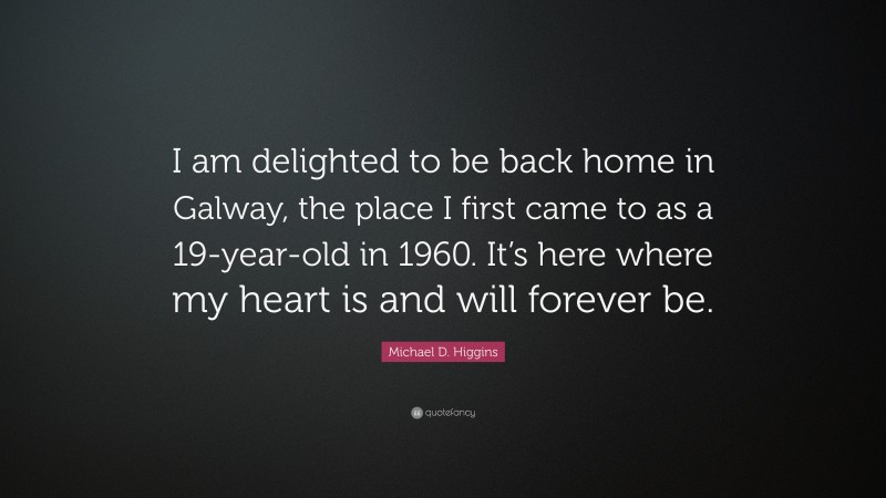 Michael D. Higgins Quote: “I am delighted to be back home in Galway, the place I first came to as a 19-year-old in 1960. It’s here where my heart is and will forever be.”