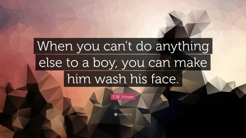 E.W. Howe Quote: “When you can’t do anything else to a boy, you can make him wash his face.”