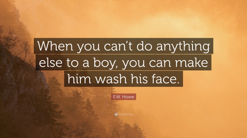 E.W. Howe Quote: “When you can’t do anything else to a boy, you can make him wash his face.”