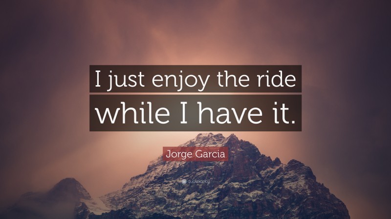 Jorge Garcia Quote: “I just enjoy the ride while I have it.”