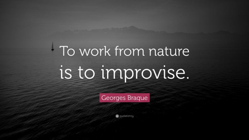 Georges Braque Quote: “To work from nature is to improvise.”