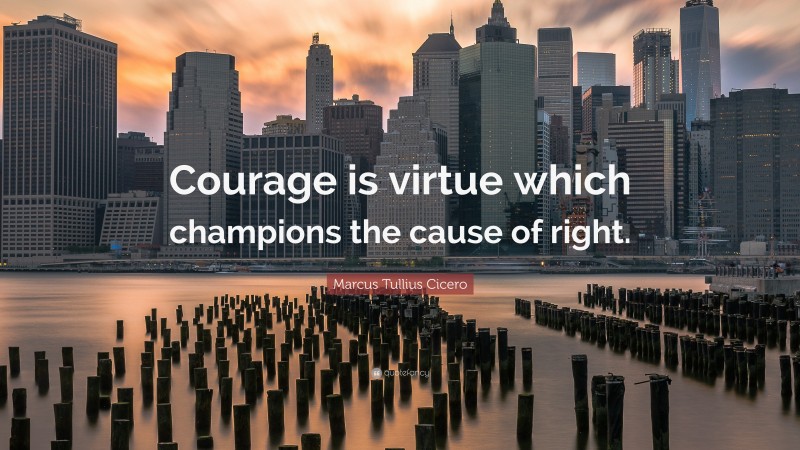 Marcus Tullius Cicero Quote: “Courage is virtue which champions the cause of right.”