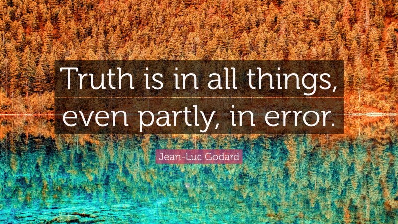 Jean-Luc Godard Quote: “Truth is in all things, even partly, in error.”
