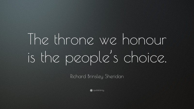 Richard Brinsley Sheridan Quote: “The throne we honour is the people’s choice.”