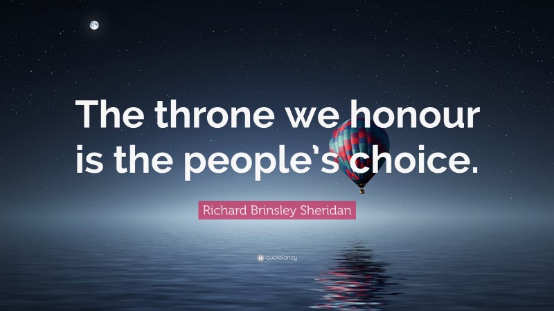 Richard Brinsley Sheridan Quote: “The throne we honour is the people’s choice.”