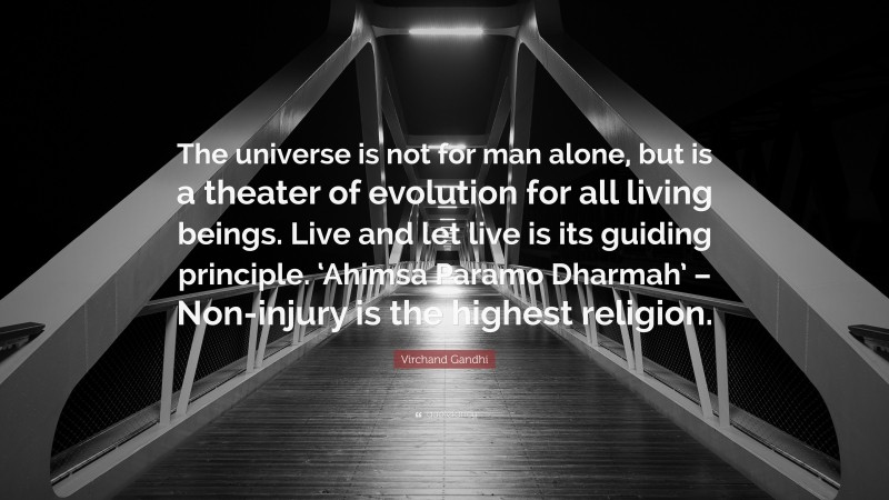 Virchand Gandhi Quote: “The universe is not for man alone, but is a theater of evolution for all living beings. Live and let live is its guiding principle. ‘Ahimsa Paramo Dharmah’ – Non-injury is the highest religion.”