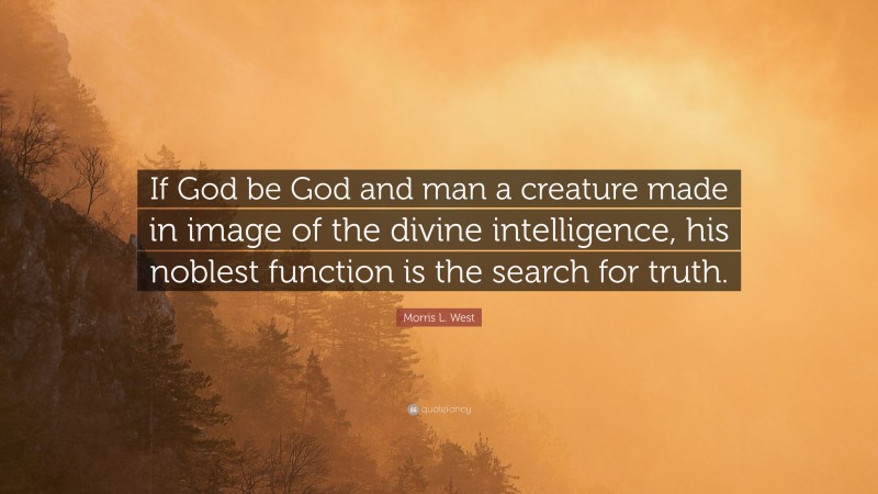 Morris L. West Quote: “If God be God and man a creature made in image of the divine intelligence, his noblest function is the search for truth.”
