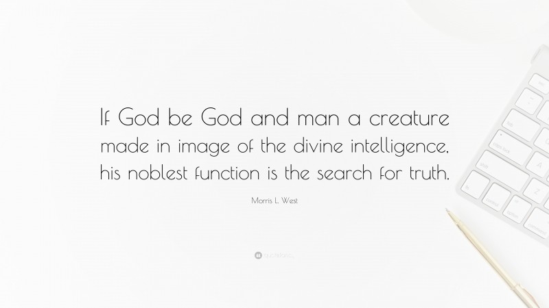 Morris L. West Quote: “If God be God and man a creature made in image of the divine intelligence, his noblest function is the search for truth.”