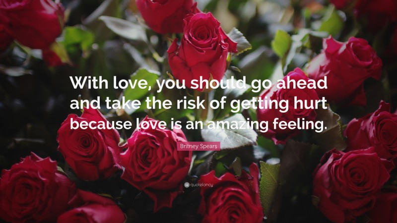 Britney Spears Quote: “With love, you should go ahead and take the risk of getting hurt because love is an amazing feeling.”