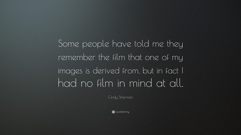 Cindy Sherman Quote: “Some people have told me they remember the film that one of my images is derived from, but in fact I had no film in mind at all.”