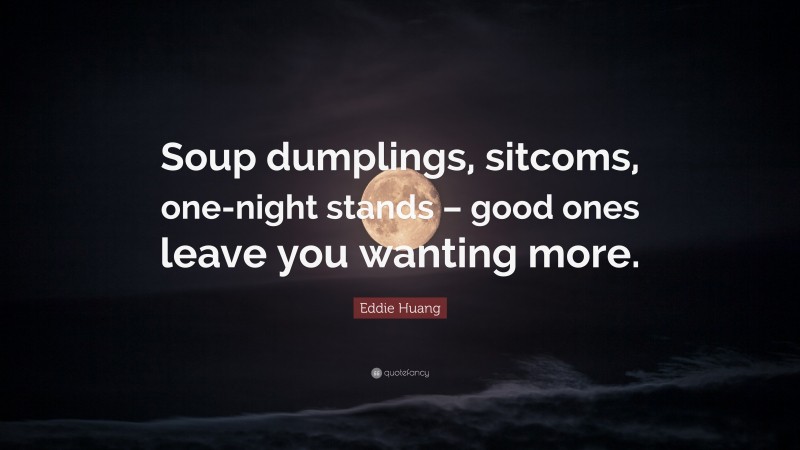 Eddie Huang Quote: “Soup dumplings, sitcoms, one-night stands – good ones leave you wanting more.”