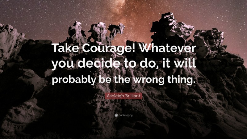 Ashleigh Brilliant Quote: “Take Courage! Whatever you decide to do, it will probably be the wrong thing.”
