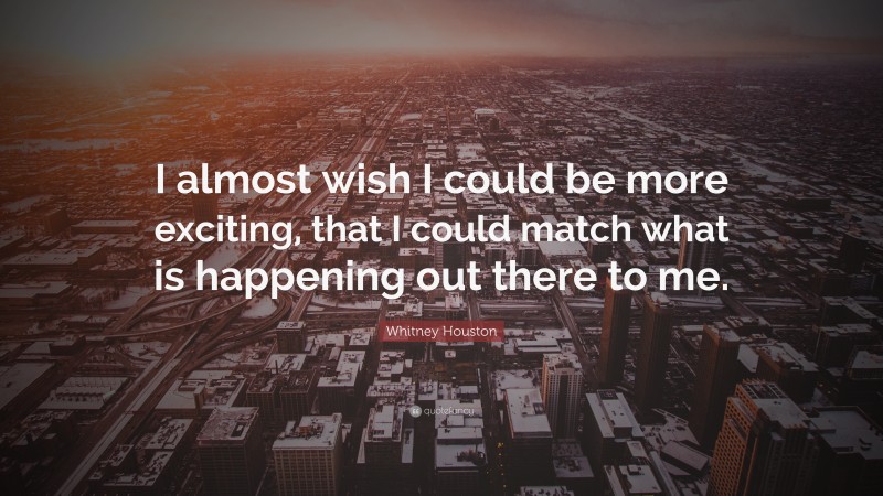 Whitney Houston Quote: “I almost wish I could be more exciting, that I could match what is happening out there to me.”