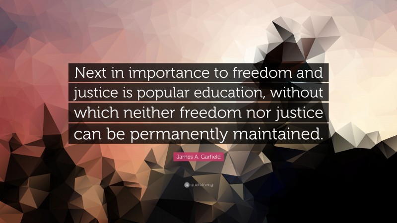 James A. Garfield Quote: “Next in importance to freedom and justice is popular education, without which neither freedom nor justice can be permanently maintained.”