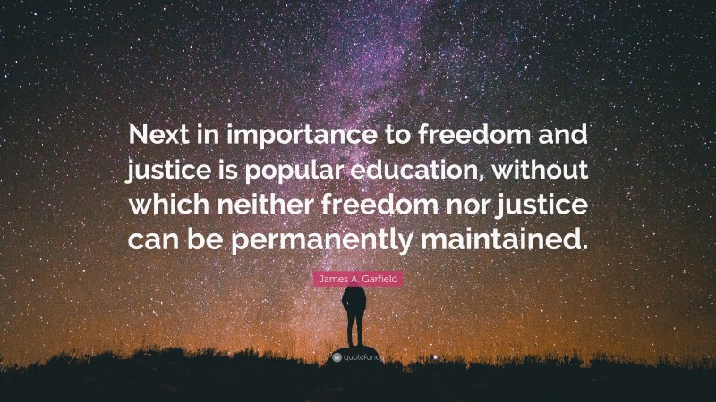James A. Garfield Quote: “Next in importance to freedom and justice is popular education, without which neither freedom nor justice can be permanently maintained.”
