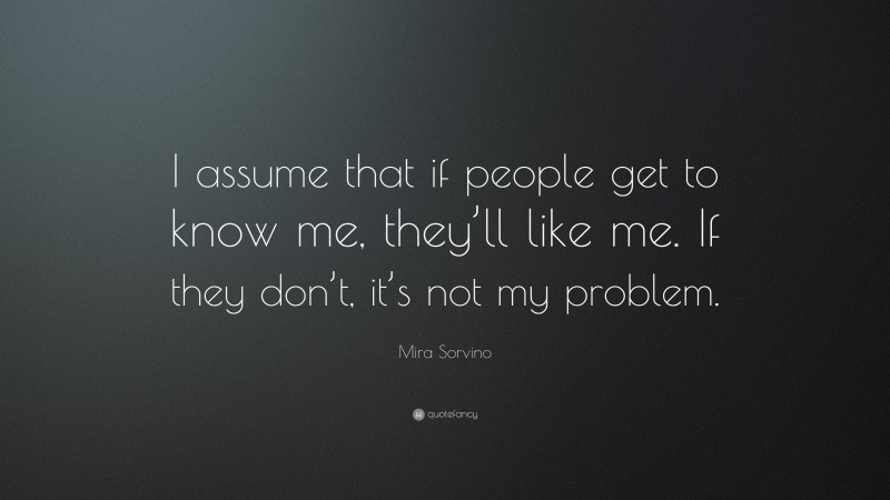 Mira Sorvino Quote: “I assume that if people get to know me, they’ll like me. If they don’t, it’s not my problem.”