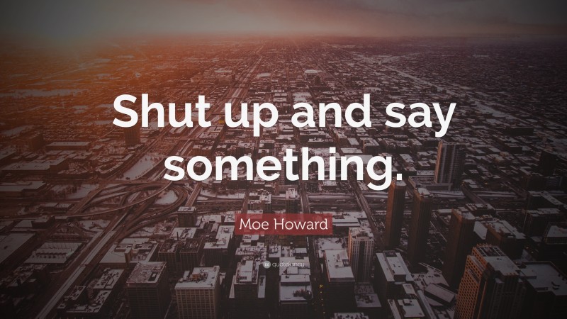 Moe Howard Quote: “Shut up and say something.”