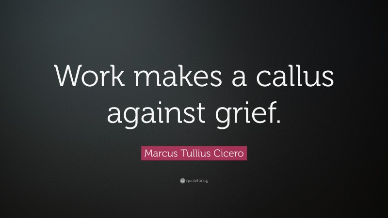 Marcus Tullius Cicero Quote: “Work makes a callus against grief.”